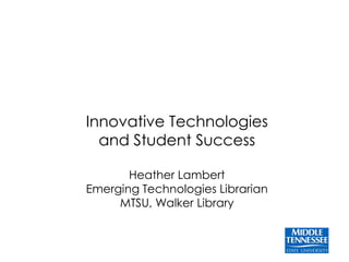 Innovative Technologies
  and Student Success

       Heather Lambert
Emerging Technologies Librarian
     MTSU, Walker Library
 