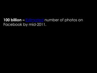 100 billion – Estimated number of photos on
Facebook by mid-2011.
 