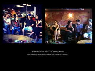 WE ALL MET FOR THE FIRST TIME IN MOSCOW, IDAHO.

BOTH LOCALS AND VISITORS ATTENDED OUR FIRST OPEN MEETING.
 