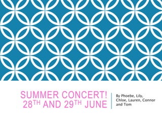 SUMMER CONCERT!
28TH AND 29TH JUNE
By Phoebe, Lily,
Chloe, Lauren, Connor
and Tom
 
