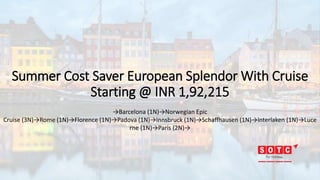 Summer Cost Saver European Splendor With Cruise
Starting @ INR 1,92,215
→Barcelona (1N)→Norwegian Epic
Cruise (3N)→Rome (1N)→Florence (1N)→Padova (1N)→Innsbruck (1N)→Schaffhausen (1N)→Interlaken (1N)→Luce
rne (1N)→Paris (2N)→
 