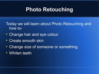 Photo Retouching
Today we will learn about Photo Retouching and
how to-

Change hair and eye colour

Create smooth skin

Change size of someone or something

Whiten teeth
 