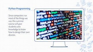 Place your screenshot here
Python Programming
Since computers run
most of the things we
use, this summer
course will give
students core
knowledge to know
how to design their own
devices.
 