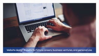 Website design is useful for future careers, business ventures, and personal use.
 