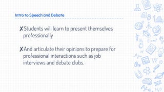 Intro to Speech and Debate
✘Students will learn to present themselves
professionally
✘And articulate their opinions to prepare for
professional interactions such as job
interviews and debate clubs.
 