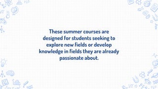 These summer courses are
designed for students seeking to
explore new fields or develop
knowledge in fields they are already
passionate about.
 