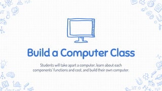 Build a Computer Class
Students will take apart a computer, learn about each
components’ functions and cost, and build their own computer.
 
