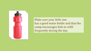 Make sure your little one
has a good water bottle and that the
camp encourages kids to refill
frequently during the day.
 