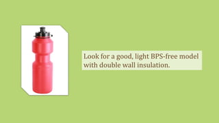 Look for a good, light BPS-free model
with double wall insulation.
 