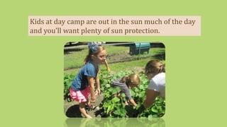 Kids at day camp are out in the sun much of the day
and you’ll want plenty of sun protection.
 