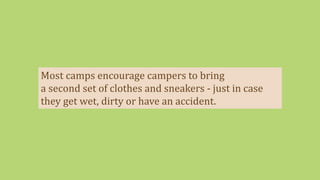 Most camps encourage campers to bring
a second set of clothes and sneakers - just in case
they get wet, dirty or have an accident.
 