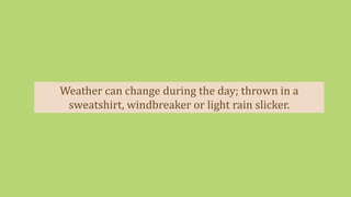 Weather can change during the day; thrown in a
sweatshirt, windbreaker or light rain slicker.
 
