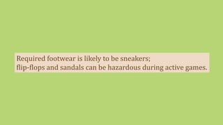 Required footwear is likely to be sneakers;
flip-flops and sandals can be hazardous during active games.
 