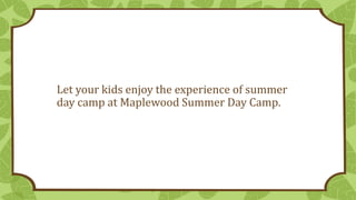 Let your kids enjoy the experience of summer
day camp at Maplewood Summer Day Camp.
 