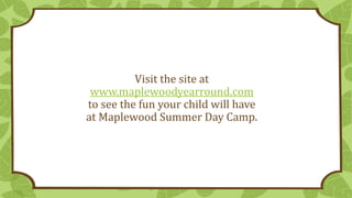 Visit the site at
www.maplewoodyearround.com
to see the fun your child will have
at Maplewood Summer Day Camp.
 