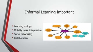 Informal Learning Important

• Learning ecology
• Mobility make this possible
• Social networking
• Collaboration

 