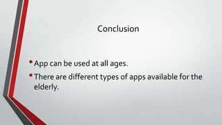 Conclusion

• App can be used at all ages.
• There are different types of apps available for the
elderly.

 