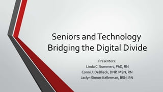 Seniors and Technology
Bridging the Digital Divide
Presenters:
Linda C. Summers, PhD, RN
Conni J. DeBlieck, DNP, MSN, RN
Jaclyn Simon-Kellerman, BSN, RN

 
