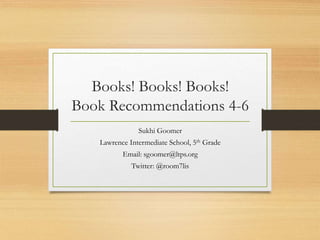 Books! Books! Books!
Book Recommendations 4-6
Sukhi Goomer
Lawrence Intermediate School, 5th Grade
Email: sgoomer@ltps.org
Twitter: @room7lis
 
