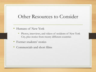 Other Resources to Consider
• Humans of New York
• Photos, interviews, and videos of residents of New York
City, plus stories from twenty different countries
• Former students’ stories
• Commercials and short films
 