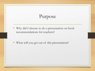 Purpose
• Why did I choose to do a presentation on book
recommendations for teachers?
• What will you get out of this presentation?
 