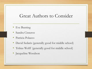 Great Authors to Consider
• Eve Bunting
• Sandra Cisneros
• Patricia Polacco
• David Sedaris (generally good for middle school)
• Tobias Wolff (generally good for middle school)
• Jacqueline Woodson
 