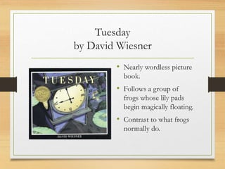 Tuesday
by David Wiesner
• Nearly wordless picture
book.
• Follows a group of
frogs whose lily pads
begin magically floating.
• Contrast to what frogs
normally do.
 