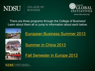 There are three programs through the College of Business!
Learn about them all or jump to information about each below.


             European Business Summer 2013

             Summer in China 2013

             Fall Semester in Europe 2013
 