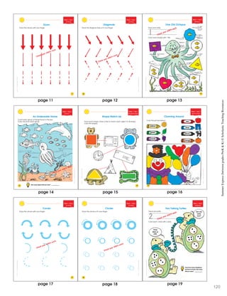 SchoatcncSmmerExprssBeweenGraesPrK&K
11
Week 1 • Day 1
Pre Wr ting
Down
Trace the arrows with your finger.
Check your child’s work.
SchoatcncSmmerExprssBeweenGraesPrK&K
12
Week 1 • Day 1
Pre Wr ting
Diagonals
Trace the diagonal lines w th your finger.
Check your child’s work.
ShostcncSummerExresBewenGadesPreK&K
Week 1 • Day 2
Identifying 1
Trace and write.
Color each shape with 1 fish.
1
One Old Octopus
13
Trace and write.
Color each shape with 1 fish.
1 Check your child’s work.
SchoatcncSmmerExprssBeweenGraesPrK&K
14
Week 1 • Day 2
Count ng 1
Count each group of things found in the sea.
Color one from each group.
How many objects did you color? __________
An Underwater Home
Check your child’s work.
SchoatcncSmmerExprssBeweenGraesPrK&K
15
Week 1 • Day 3
Recognizing Shapes
Trace each shape. Draw a line to match each object to its shape.
Color the shapes.
Shape Match-Up
ShoascncSmmerEprssBewenGadsPrK&K
Week 1 • Day 3
Ident fy ng Colors
blue
black
yellow
green
purple
orange
red
Clowning Around
16
Color the picture below.
SchoatccSummrExpessBeweenGrdesPeK&K
17
Week 1 • Day 4
Pre Wr ting
Curves
Trace the arrows with your finger.
Check your child’s work.
SchoatccSummrExpessBeweenGrdesPeK&K
18
Week 1 • Day 4
Pre Wr ting
Circles
Trace the arrows w th your finger.
Check your child’s work.
page 11 page 12
page 15page 14
page 13
page 16
page 17 page 18
SummerExpress(betweengradesPreK&K)©ScholasticTeachingResources
SchoatcncSummrExpessBeweenGraesPeK&K
Week 1 • Day 5
Identifying 2
Trace and write.
Color each circle with 2 dots.
2
Can you
come
over?
I’ll be
there at
2:00.
Count how many telephones
you have at home. How many
did you count? __________
Two Talking Turtles
Check your child’s work.
page 19
120
 