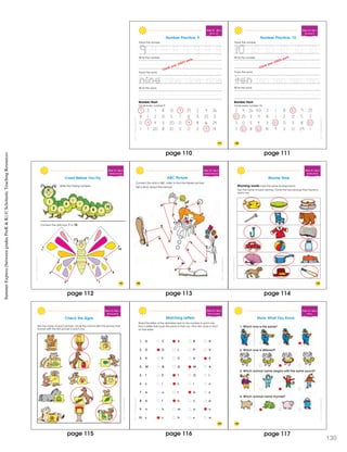 SchoatcncSmmerExprssBeweenGraesPrK&K
119
Week 10 Day 1
Rev ew g 9
Number Practice: 9
Trace the number.
Trace the word.
Wr te the word.
Number Hunt
Circle every number 9.
9 3 1 8 13 9 25 2 4 26
8 1 2 21 5 7 12 3 25 3
0 9 4 3 20 0 9 8 16 24
1 7 20 8 10 3 0 2 9 14
Wr te the number.
9 9 9 9 9 9 9
nine nine nine
55
Check your child’s work.
SchoatcncSmmerExprssBeweenGraesPrK&K
120
Week 10 • Day 1
Rev ewing 10
Number Practice: 10
Trace the number.
Trace the word.
Wr te the word.
Number Hunt
Circle every number 10.
2 4 26 40 3 1 8 10 9 25
10 25 3 9 8 1 2 21 5 7
3 0 5 4 3 10 0 5 8 10
7 10 8 10 14 9 3 0 29 1
Wr te the number.
10 10 10 10 10f v
ten ten ten ten
55
ve iv iv i
Check your child’s work.
SchoatcncSmmerExprssBeweenGraesPrK&K
Week 10 • Day 2
Ordering Numerals
1
2
3
4
5 6
7
8
9
10
Connect the dots from 1 to 10.
Crawl Before You Fly
1
2
4
10
87
Write the missing numbers.
121
3
5
6
9
SchoatcncSmmerExprssBeweenGraesPrK&K
122
Week 10 • Day 2
Alphabet Sequence
Connect the dots in ABC order to find the hidden picture.
Tell a story about the picture.
ABC Picture
A
B
C
E
F
G
H
I
J
K
L
M
N
O P
Q
R S
T
U
V
W
X
Y
Z
D
SchoatcncSmmerExprssBeweenGraesPrK&K
123
Week 10 • Day 3
Rhyming Words
Rhyming words have the same ending sound.
Say the name of each picture. Circle the two pictures that rhyme in
each row.
Rhyme Time
SchoatccSummrExpessBeweenGrdesPeK&K
Week 10 • Day 3
Rhym ng Words
Say the name of each picture. Circle the animal with the picture that
rhymes with the first picture in each row.
Check the Signs
SchoatccSummrExpessBeweenGrdesPeK&K
125
Week 10 • Day 4
Review ng Letters
Matching Letters
1. A o C A o B o H
2. D D o L o P o U
3. K o F o C o H K
4. M o N o G M o A
5. T o E T o O o I
6. s o i s o r o c
7. e o u o t e o s
8. b o t b o c o p
9. n o h o m o o n
10. z z o h o s o a
Read the letter of the alphabet next to the number in each row.
Find a letter that is just the same in that row. Fill in the circle in front
of that letter.
SchoatccSummrExpessBeweenGrdesPeK&K
126
Week 10 • Day 4
Review
Show What You Know
1. Which one is the same?
o o
2. Which one is different?
o o
3. Which animal name begins with the same sound?
o o
4. Which animal name rhymes?
o o
page 110 page 111
page 114page 113page 112
page 115 page 116 page 1
SummerExpress(betweengradesPreK&K)©ScholasticTeachingResources
130
17
 