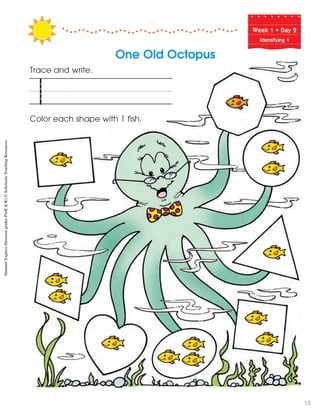 Week฀1฀•฀Day฀2
Identifying 1
Trace and write.
Color each shape with 1 fish.
1
One Old Octopus
SummerExpress(betweengradesPreK&K)©ScholasticTeachingResources
13
 