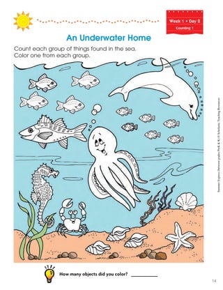 Week฀1฀•฀Day฀2
Counting 1
Count each group of things found in the sea.
Color one from each group.
How many objects did you color? __________
An Underwater Home
SummerExpress(betweengradesPreK&K)©ScholasticTeachingResources
14
 