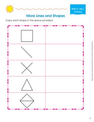 Copy each shape in the space provided.
Week฀2฀•฀Day฀1
Pre-Writing
More Lines and Shapes
SummerExpress(betweengradesPreK&K)©ScholasticTeachingResources
23
 
