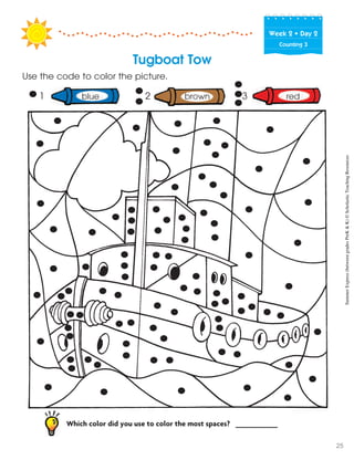 Week฀2฀•฀Day฀2
Counting 3
Which color did you use to color the most spaces? __________
Tugboat Tow
Use the code to color the picture.
1 blue 2 brown 3 red
SummerExpress(betweengradesPreK&K)©ScholasticTeachingResources
25
 