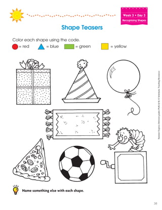 Week฀3฀•฀Day฀3
Recognizing Shapes
Shape Teasers
Color each shape using the code.
= red = blue = green = yellow
Name something else with each shape.
SummerExpress(betweengradesPreK&K)©ScholasticTeachingResources
38
 