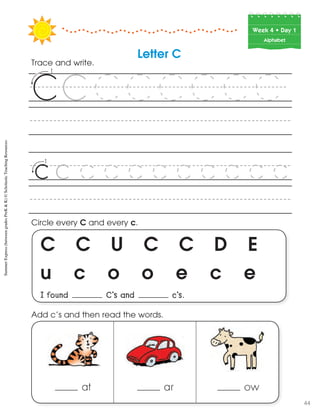 Week฀4฀•฀Day฀1
Alphabet
C C U C C D E
u c o o e c e
I found C’s and c’s.
Circle every C and every c.
Trace and write.
Letter C
at ar ow
Add c’s and then read the words.
SummerExpress(betweengradesPreK&K)©ScholasticTeachingResources
44
 