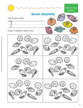 Week฀4฀•฀Day฀2
Identifying 7
Trace and write.
Color 7 shells in each box.
7
Seven Seashells
SummerExpress(betweengradesPreK&K)©ScholasticTeachingResources
46
 