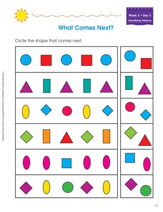 Week฀5฀•฀Day฀5
Identifying Patterns
What Comes Next?
Circle the shape that comes next.
SummerExpress(betweengradesPreK&K)©ScholasticTeachingResources
63
 