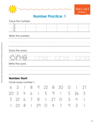 Week฀6฀•฀Day฀2
Reviewing 1
Number Practice: 1
Trace the number.
Number Hunt
Circle every number 1.
6 3 1 8 9 22 8 30 0 1 27
20 2 4 6 1 5 9 1 5 26 3
5 22 6 7 8 1 27 0 3 4 1
1 23 8 1 29 0 4 7 9 3 1
Write the number.
Trace the word.
Write the word.
1 1 1 1 1 1 1
one one one
5
i
SummerExpress(betweengradesPreK&K)©ScholasticTeachingResources
68
 