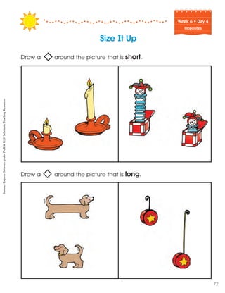 Week฀6฀•฀Day฀4
Opposites
Size It Up
Draw a around the picture that is short.
Draw a around the picture that is long.
SummerExpress(betweengradesPreK&K)©ScholasticTeachingResources
72
 