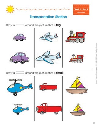 Week฀6฀•฀Day฀4
Opposites
Transportation Station
Draw a around the picture that is big.
Draw a around the picture that is small.
SummerExpress(betweengradesPreK&K)©ScholasticTeachingResources
73
 