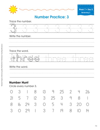 Week฀7฀•฀Day฀2
Reviewing 3
Trace the word.
Write the word.
Number Hunt
Circle every number 3.
0 3 1 8 13 9 25 2 4 26
21 5 7 12 3 25 3 9 8 1
8 16 24 3 0 5 4 3 20 0
3 0 29 1 3 7 19 8 10 14
Write the number.
Number Practice: 3
Trace the number.
3 3 3 3 3 3 3
three three
55
f e
SummerExpress(betweengradesPreK&K)©ScholasticTeachingResources
79
 