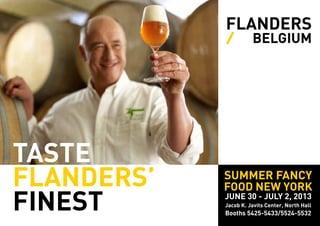 TASTE
FLANDERS’
FINEST
FLANDERS
/ BELGIUM
SUMMER FANCY
FOOD NEW YORK
JUNE 30 - JULY 2, 2013
Jacob K. Javits Center, North Hall
Booths 5425-5433/5524-5532
 