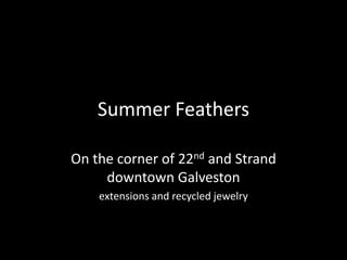 Summer Feathers On the corner of 22nd and Strand  downtown Galveston extensions and recycled jewelry 