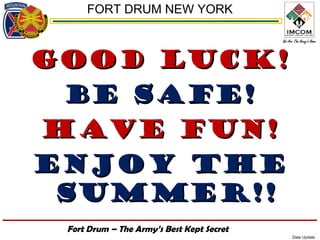 FORT DRUM NEW YORK



Good Luck!
 Be Safe!
Have fun!
Enjoy the
 Summer!!
 Fort Drum – The Army’s Best Kept Secret
                                           Date Update
 