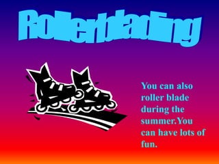 You can also
roller blade
during the
summer.You
can have lots of
fun.
 