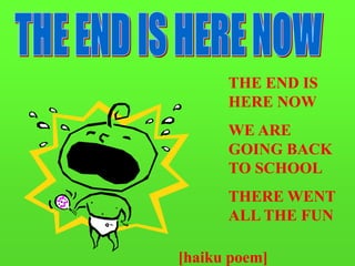 THE END IS
HERE NOW
WE ARE
GOING BACK
TO SCHOOL
THERE WENT
ALL THE FUN
[haiku poem]
 