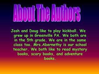 Josh and Doug like to play kickball. We
grew up in Greenville PA. We both are
in the 5th grade. We are in the same
class too. Mrs.Abernethy is our school
teacher. We both like to read mystery
books, scary books, and adventure
books.
 