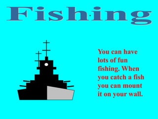 .
You can have
lots of fun
fishing. When
you catch a fish
you can mount
it on your wall.
 