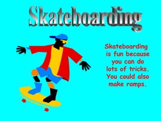 Skateboarding
is fun because
you can do
lots of tricks.
You could also
make ramps.
 
